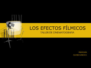 LOS EFECTOS FÍLMICOS
TALLER DE CINEMATOGRAFIA
PROFESOR:
ALVAROGARCIAV.
 