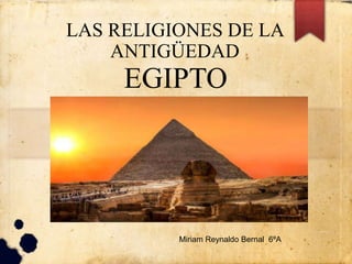 LAS RELIGIONES DE LA
ANTIGÜEDAD
EGIPTO
Miriam Reynaldo Bernal 6ºA
 