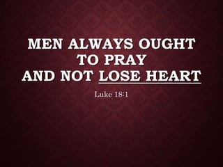MEN ALWAYS OUGHT
TO PRAY
AND NOT LOSE HEART
Luke 18:1
 