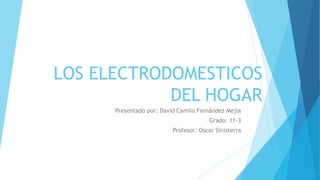 LOS ELECTRODOMESTICOS
DEL HOGAR
Presentado por: David Camilo Fernández Mejía
Grado: 11-3
Profesor: Oscar Sinisterra
 