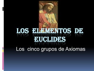 LOS ELEMENTOS DE
    EUCLIDES
Los cinco grupos de Axiomas
 
