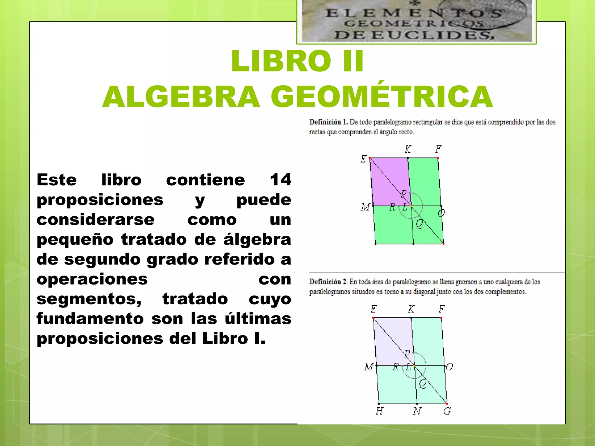 LIBRO II
       ALGEBRA GEOMÉTRICA

Este libro contiene 14
proposiciones    y    puede
considerarse    como       un
pequeño tratado de álgebra
de segundo grado referido a
operaciones              con
segmentos, tratado cuyo
fundamento son las últimas
proposiciones del Libro I.
 