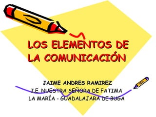 LOS ELEMENTOS DE LA COMUNICACIÓN   JAIME ANDRES RAMIREZ I.E. NUESTRA SEÑORA DE FATIMA  LA MARÍA - GUADALAJARA DE BUGA  