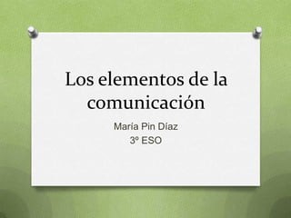 Los elementos de la comunicación María Pin Díaz 3º ESO 