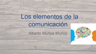 Los elementos de la
comunicación
Alberto Muñoz Muñoz
 