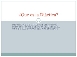 ¿Que es la Diáctica?
DISCIPLINA DE CARÁCTER CIENTÍFICOPEDAGÓGICA QUE SE FOCALIZA EN CADA
UNA DE LAS ETAPAS DEL APRENDIZAJE

 