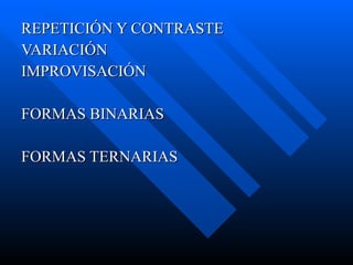 REPETICIÓN Y CONTRASTE VARIACIÓN IMPROVISACIÓN FORMAS BINARIAS  FORMAS TERNARIAS 