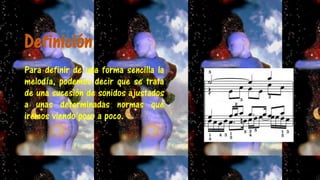 Definición
Para definir de una forma sencilla la
melodía, podemos decir que se trata
de una sucesión de sonidos ajustados
a unas determinadas normas que
iremos viendo poco a poco.
 