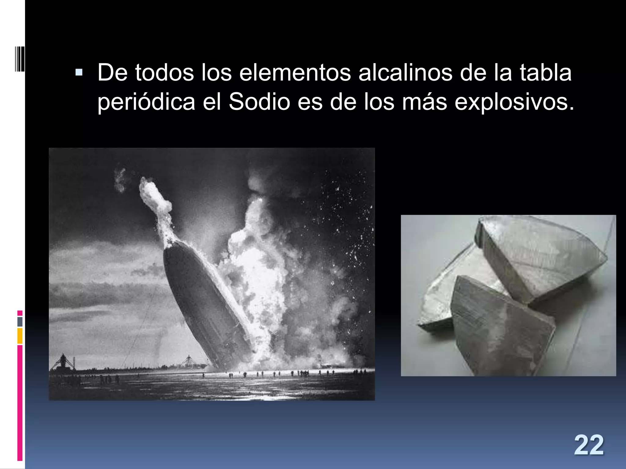  De todos los elementos alcalinos de la tabla
periódica el Sodio es de los más explosivos.

22

 