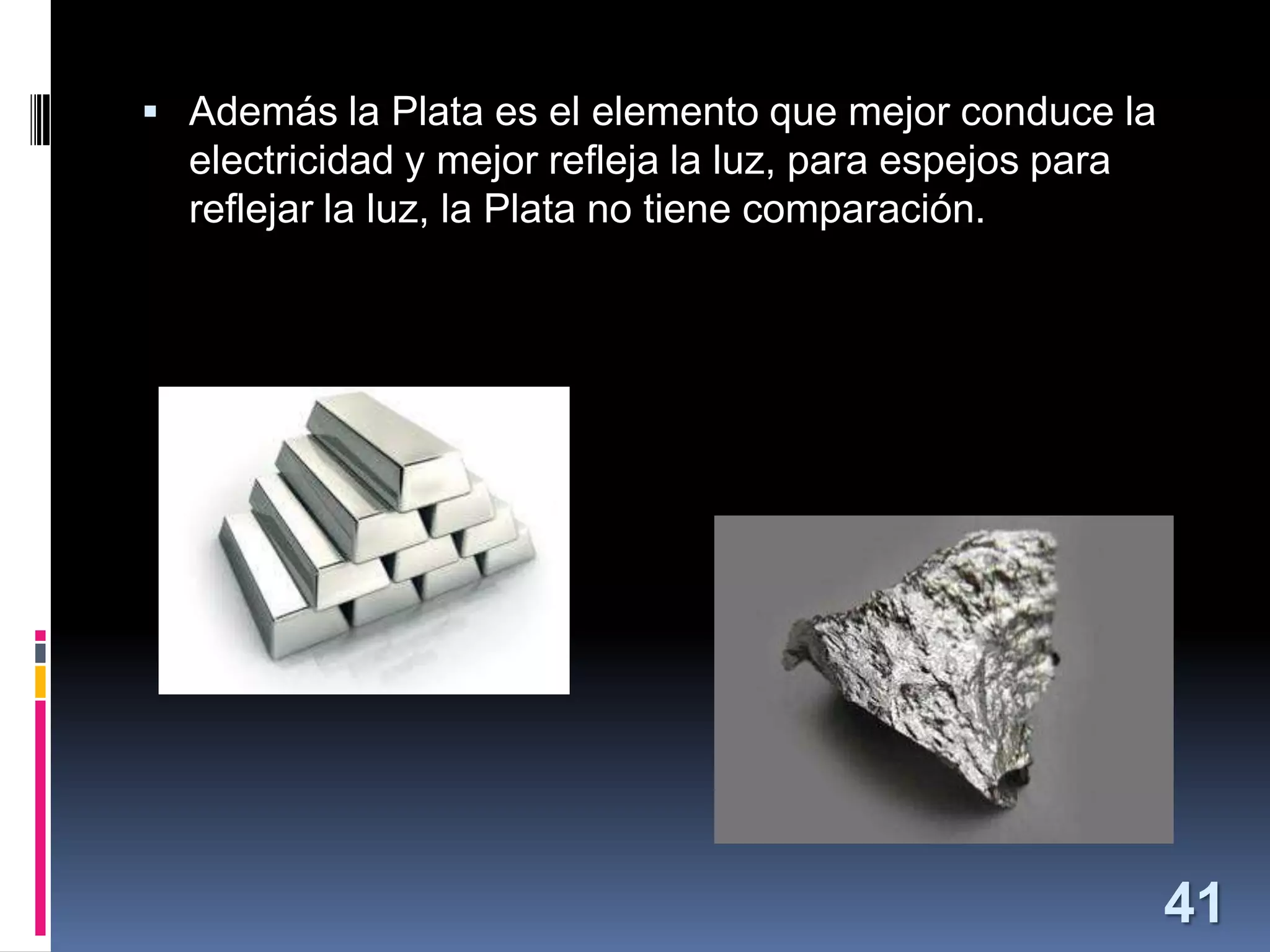  Además la Plata es el elemento que mejor conduce la

electricidad y mejor refleja la luz, para espejos para
reflejar la luz, la Plata no tiene comparación.

41

 