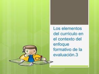 Los elementos
del currículo en
el contexto del
enfoque
formativo de la
evaluación.3
 