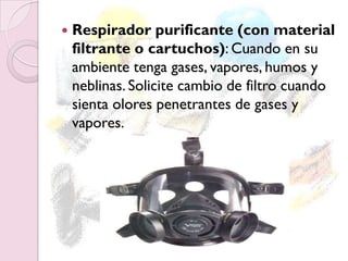  Respirador purificante (con material
filtrante o cartuchos): Cuando en su
ambiente tenga gases, vapores, humos y
neblinas. Solicite cambio de filtro cuando
sienta olores penetrantes de gases y
vapores.
 