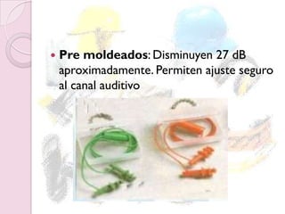 PARA LOS OÍDOS
 Pre moldeados: Disminuyen 27 dB
aproximadamente. Permiten ajuste seguro
al canal auditivo
 