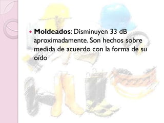  Moldeados: Disminuyen 33 dB
aproximadamente. Son hechos sobre
medida de acuerdo con la forma de su
oído
 