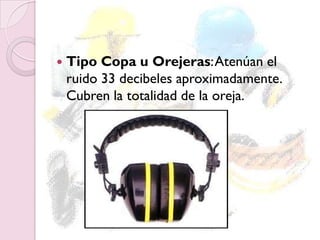  Tipo Copa u Orejeras:Atenúan el
ruido 33 decibeles aproximadamente.
Cubren la totalidad de la oreja.
 