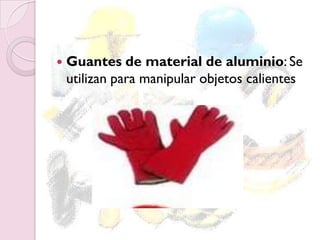  Guantes de material de aluminio: Se
utilizan para manipular objetos calientes
 