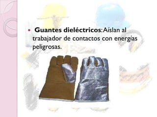  Guantes dieléctricos:Aíslan al
trabajador de contactos con energías
peligrosas.
 