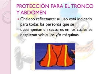 PROTECCIÓN PARA EL TRONCO
Y ABDOMEN
 Chaleco reflectante: su uso está indicado
para todas las personas que se
desempeñan en sectores en los cuales se
desplazan vehículos y/o máquinas.
 