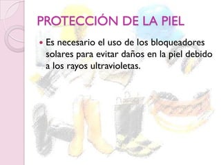PROTECCIÓN DE LA PIEL
 Es necesario el uso de los bloqueadores
solares para evitar daños en la piel debido
a los rayos ultravioletas.
 
