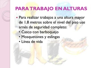 PARATRABAJO EN ALTURAS
 Para realizar trabajos a una altura mayor
de 1.8 metros sobre el nivel del piso use
arnés de seguridad completo:
• Casco con barboquejo
• Mosquetones y eslingas
• Línea de vida
 