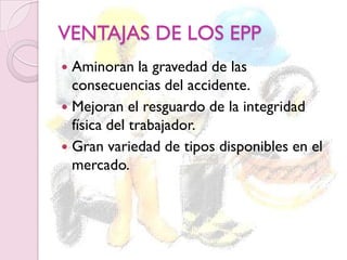 VENTAJAS DE LOS EPP
 Aminoran la gravedad de las
consecuencias del accidente.
 Mejoran el resguardo de la integridad
física del trabajador.
 Gran variedad de tipos disponibles en el
mercado.
 