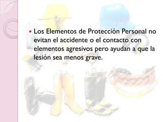  Los Elementos de Protección Personal no
evitan el accidente o el contacto con
elementos agresivos pero ayudan a que la
lesión sea menos grave.
 