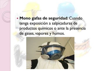  Mono gafas de seguridad: Cuando
tenga exposición a salpicaduras de
productos químicos o ante la presencia
de gases, vapores y humos.
 