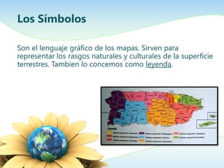 Los Símbolos
Son el lenguaje gráfico de los mapas. Sirven para
representar los rasgos naturales y culturales de la superficie
terrestres. Tambien lo concemos como leyenda.