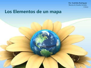Por: Evahilda Rodríguez
                           Maestra de Estudios Sociales
                                                 ©2010


Los Elementos de un mapa
 