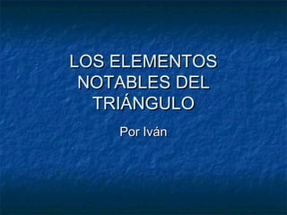 LOS ELEMENTOS
 NOTABLES DEL
  TRIÁNGULO
    Por Iván
 