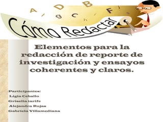 Elementos para la redacción de reporte de investigación y ensayos coherentes y claros. Participantes:  Ligia Ceballo Griselia tarife Alejandra Rojas Gabriela Villamediana 