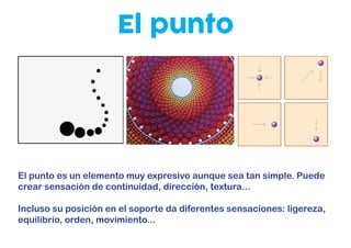 El punto
El punto es un elemento muy expresivo aunque sea tan simple. Puede
crear sensación de continuidad, dirección, textura...
Incluso su posición en el soporte da diferentes sensaciones: ligereza,
equilibrio, orden, movimiento...
 