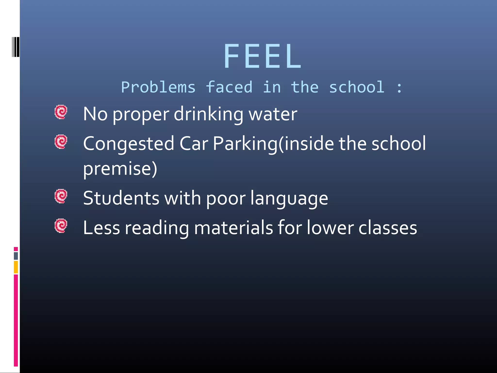 FEEL
Problems faced in the school :
No proper drinking water
Congested Car Parking(inside the school
premise)
Students with poor language
Less reading materials for lower classes
 