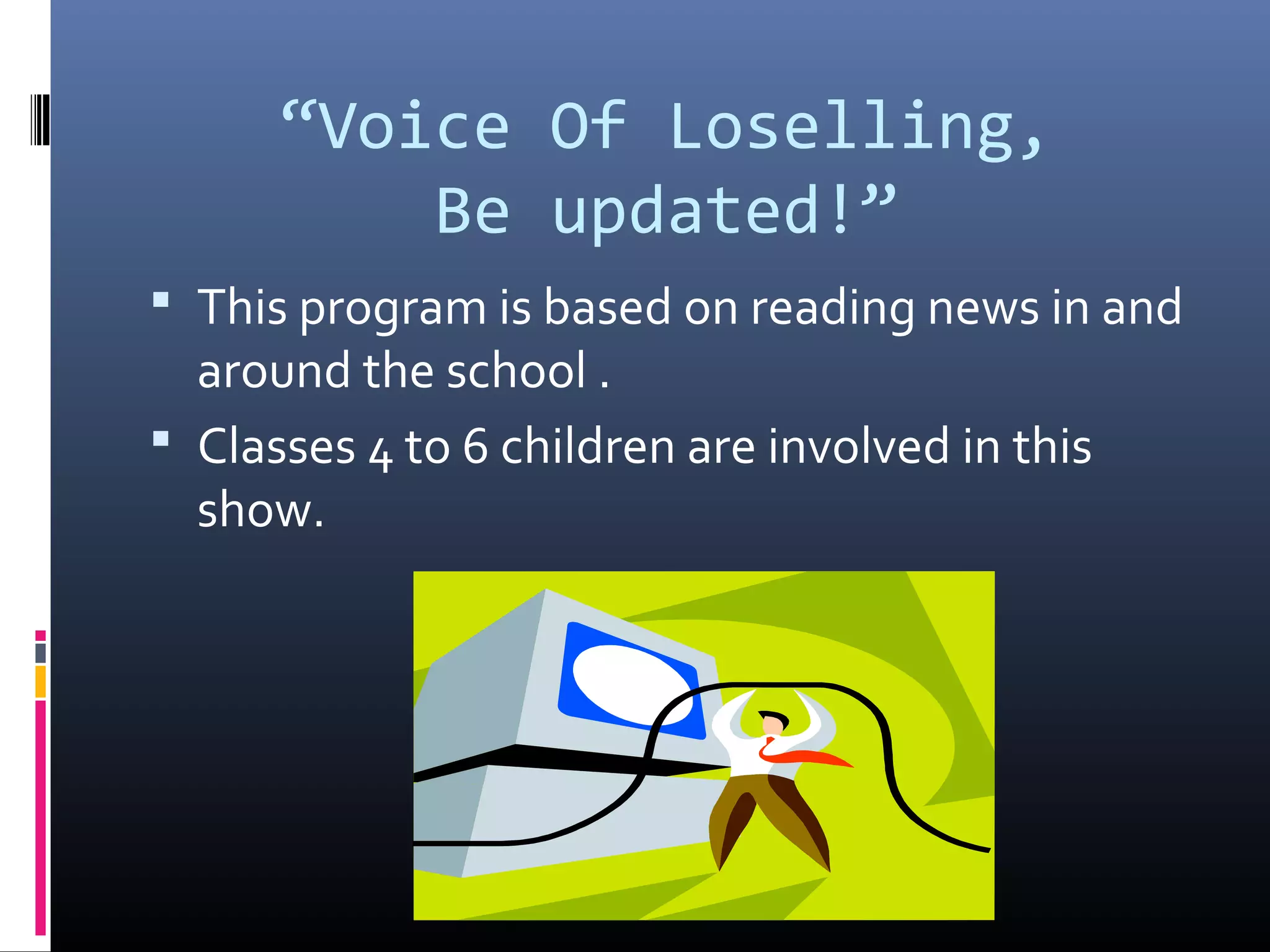 “Voice Of Loselling,
Be updated!”
 This program is based on reading news in and
around the school .
 Classes 4 to 6 children are involved in this
show.
 