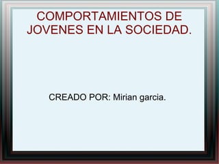 COMPORTAMIENTOS DE
JOVENES EN LA SOCIEDAD.




   CREADO POR: Mirian garcia.
 