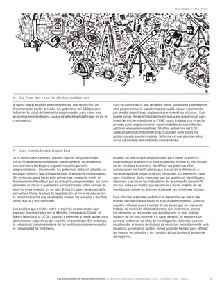 RESUMEN EJECUTIVO




•	 La función crucial de los gobiernos
A la vez que el espíritu emprendedor es, por definición, un                Esto no quiere decir que se deben elegir ganadores y perdedores,
fenómeno del sector privado, los gobiernos del G20 pueden                  sino proporcionar la plataforma adecuada para el crecimiento
influir en la salud del ambiente emprendedor para crear una                por medio de políticas, reglamentos e incentivos eficaces. Este
economía emprendedora sana y de alto desempeño que incite el               puede variar desde brindarles incentivos a los que prestan para
crecimiento.                                                               financiar el crecimiento de la PYME hasta trabajar con el sector
                                                                           privado para proporcionarles oportunidades de capacitación
                                                                           óptimas a los emprendedores. Muchos gobiernos del G20
                                                                           ya están demostrando tener prácticas líder, pero todos los
                                                                           gobiernos aún pueden mejorar la forma en que abordan a las
                                                                           áreas adicionales del ambiente emprendedor.


•	 Las mediciones importan
Si se hace correctamente, la participación del gobierno en                 Diseñar un marco de trabajo integral para medir el espíritu
las actividades emprendedoras puede generar recompensas                    emprendedor le permitiría a los gobiernos evaluar la efectividad
considerables tanto para el gobierno como para los                         de las medidas existentes, identificar las prácticas líder,
emprendedores. Idealmente, los gobiernos deberán adoptar un                enfocarse en los habilitadores que marcarán la diferencia e
enfoque holístico que fortalezca todo el ambiente emprendedor.             incrementarán el impacto de sus iniciativas. Un elemento clave
Sin embargo, para hacer esto primero es necesario medir el                 para establecer dicho marco es que los gobiernos identifiquen,
fenómeno multifacético que es el espíritu emprendedor, así como            observen y analicen los indicadores de desempeño clave (KPI,
entender el impacto que tienen varios factores sobre el nivel de           por sus siglas en inglés) que ayudarán a medir el éxito de las
espíritu emprendedor en un país. Estos incluyen la calidad de la           medidas del gobierno anterior y planear las iniciativas futuras.
estructura física, la salud de la población, el nivel de educación,
la velocidad con la que se adoptan nuevas tecnologías y muchos             Este informe pretende contribuir al desarrollo del marco de
otros macro y microfactores.                                               trabajo necesario para medir el espíritu emprendedor. Aunque
                                                                           nuestro enfoque cubre muchas de las bases que un marco de
Los análisis que existen sobre el espíritu emprendedor (por                trabajo de medición detallado tendrá que incorporar, somos
ejemplo, los realizados por el Monitor Empresarial Global, el              los primeros en reconocer que establecerlo va más allá del
Banco Mundial o la OCDE) ayudan a entender y medir aspectos o              alcance de un solo informe. En lugar de esto, se requerirá un
dimensiones específicas del espíritu emprendedor. Sin embargo,             proceso sostenido de años de investigación. Además, una vez
la naturaleza complementaria de los análisis existentes muestra            establecido, el marco de trabajo de medición probablemente será
la complejidad de este tema.                                               dinámico, y requerirá ajustes con el paso del tiempo para reflejar
                                                                           las nuevas tecnologías y los cambios estructurales al ambiente
                                                                           de negocios.




                              Los emprendedores hablan abiertamente El Barómetro del Espíritu Emprendedor 2011, Costa Azul, Niza, Francia         5
 