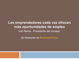 Los emprendedores cada vez ofrecen
más oportunidades de empleo
Iván Bedia - Presidente del consejo
de Asesores de BusinessInFact
 