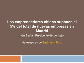 Los emprendedores chinos suponen el
5% del total de nuevas empresas en
Madrid
Iván Bedia - Presidente del consejo
de Asesores de BusinessInFact
 