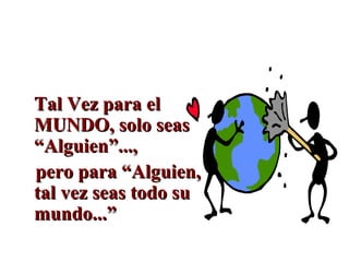 Tal Vez para elTal Vez para el
MUNDO, solo seasMUNDO, solo seas
“Alguien”...,“Alguien”...,
pero para “Alguien,pero para “Alguien,
tal vez seas todo sutal vez seas todo su
mundo...”mundo...”
 