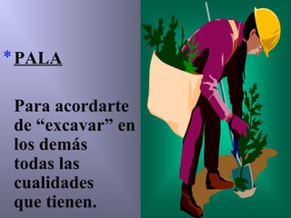 *PALA
Para acordarte
de “excavar” en
los demás
todas las
cualidades
que tienen.
 