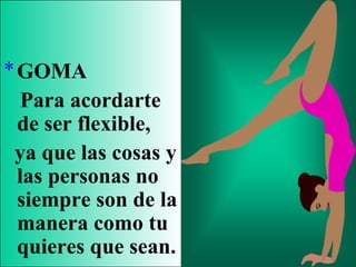 *GOMA
Para acordarte
de ser flexible,
ya que las cosas y
las personas no
siempre son de la
manera como tu
quieres que sean.
 
