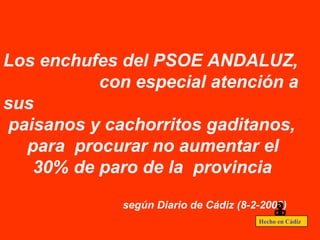 Los enchufes del PSOE ANDALUZ,
con especial atención a
sus
paisanos y cachorritos gaditanos,
para procurar no aumentar el
30% de paro de la provincia
según Diario de Cádiz (8-2-2009)
Hecho en Cádiz
db
a
 