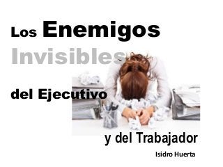 Enemigos
Invisibles
Los

del Ejecutivo

y del Trabajador
Isidro Huerta

 