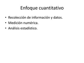 Enfoque cuantitativo
• Recolección de información y datos.
• Medición numérica.
• Análisis estadístico.