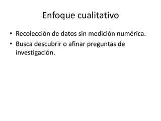 Enfoque cualitativo
• Recolección de datos sin medición numérica.
• Busca descubrir o afinar preguntas de
investigación.