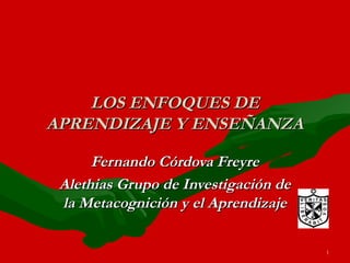LOS ENFOQUES DE
APRENDIZAJE Y ENSEÑANZA
Fernando Córdova Freyre
Alethias Grupo de Investigación de
la Metacognición y el Aprendizaje
1

 