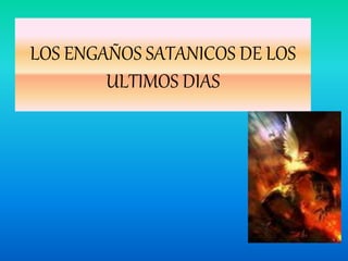 LOS ENGAÑOS SATANICOS DE LOS
ULTIMOS DIAS
 