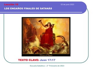 03 de junio 2023
LOS ENGAÑOS FINALES DE SATANÁS
TEXTO CLAVE: Juan 17:17
Escuela Sabática – 2° Trimestre de 2023
Lección 10
 