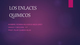 LOS ENLACES
QUIMICOS
NOMBRE: ROMINA MILAGROS MEZA GREY
GRADO Y SECCION : 3 F
PROF: PILAR OLMEDO BLAS
 