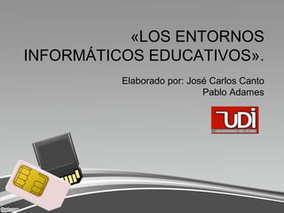 «LOS ENTORNOS
INFORMÁTICOS EDUCATIVOS».
          Elaborado por: José Carlos Canto
                            Pablo Adames
 